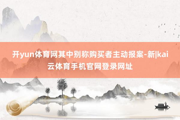 开yun体育网其中别称购买者主动报案-新|kai云体育手机官网登录网址