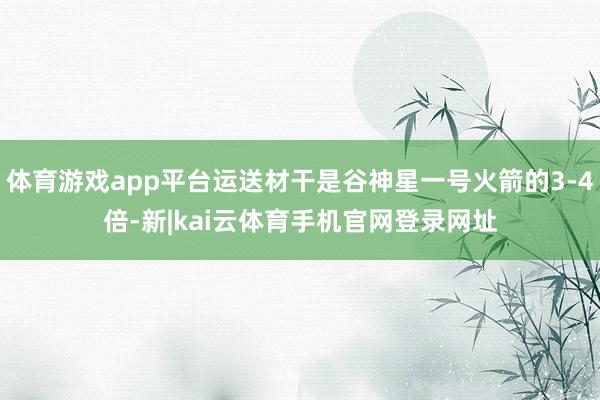 体育游戏app平台运送材干是谷神星一号火箭的3-4倍-新|kai云体育手机官网登录网址