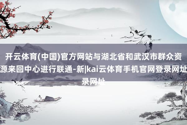 开云体育(中国)官方网站与湖北省和武汉市群众资源来回中心进行联通-新|kai云体育手机官网登录网址