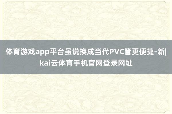 体育游戏app平台虽说换成当代PVC管更便捷-新|kai云体育手机官网登录网址