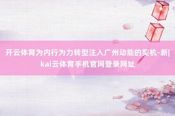 开云体育为内行为力转型注入广州动能的契机-新|kai云体育手机官网登录网址