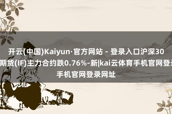 开云(中国)Kaiyun·官方网站 - 登录入口沪深300股指期货(IF)主力合约跌0.76%-新|kai云体育手机官网登录网址