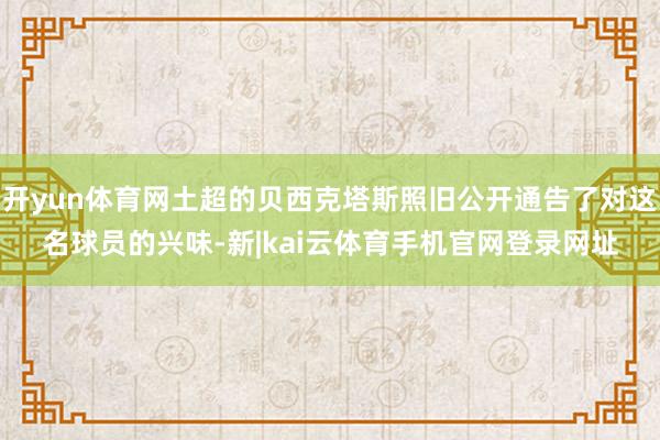 开yun体育网土超的贝西克塔斯照旧公开通告了对这名球员的兴味-新|kai云体育手机官网登录网址