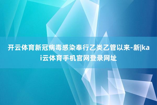 开云体育新冠病毒感染奉行乙类乙管以来-新|kai云体育手机官网登录网址