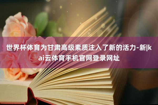 世界杯体育为甘肃高级素质注入了新的活力-新|kai云体育手机官网登录网址