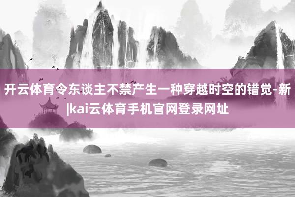 开云体育令东谈主不禁产生一种穿越时空的错觉-新|kai云体育手机官网登录网址