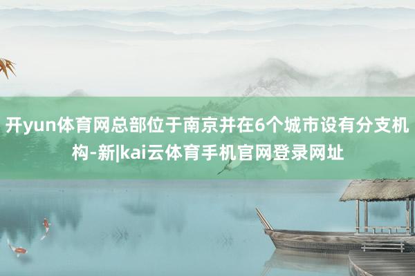 开yun体育网总部位于南京并在6个城市设有分支机构-新|kai云体育手机官网登录网址