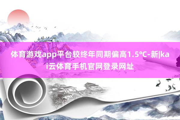 体育游戏app平台较终年同期偏高1.5℃-新|kai云体育手机官网登录网址