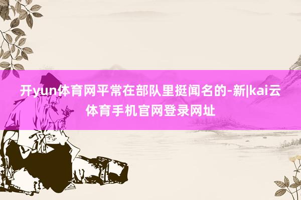 开yun体育网平常在部队里挺闻名的-新|kai云体育手机官网登录网址