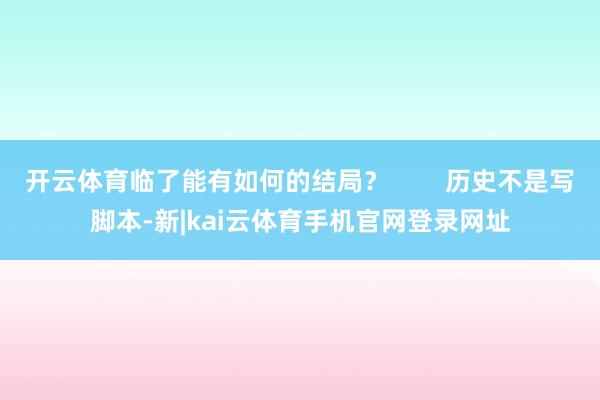 开云体育临了能有如何的结局？        历史不是写脚本-新|kai云体育手机官网登录网址