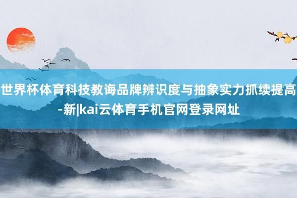 世界杯体育科技教诲品牌辨识度与抽象实力抓续提高-新|kai云体育手机官网登录网址