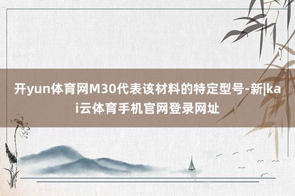 开yun体育网M30代表该材料的特定型号-新|kai云体育手机官网登录网址