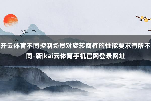 开云体育不同控制场景对旋转商榷的性能要求有所不同-新|kai云体育手机官网登录网址