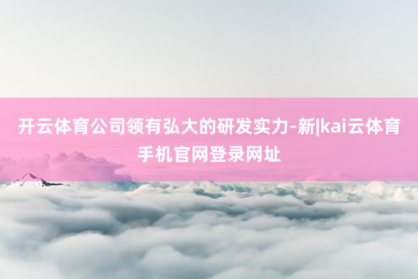 开云体育公司领有弘大的研发实力-新|kai云体育手机官网登录网址