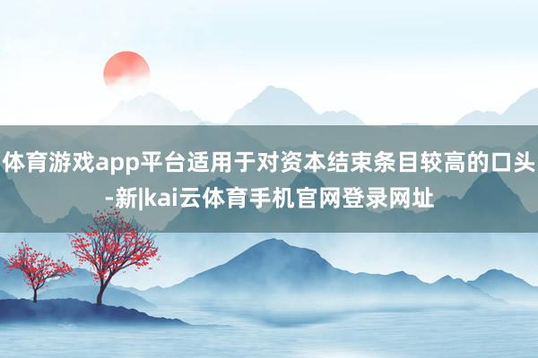 体育游戏app平台适用于对资本结束条目较高的口头-新|kai云体育手机官网登录网址