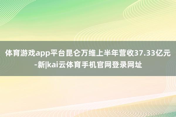 体育游戏app平台昆仑万维上半年营收37.33亿元-新|kai云体育手机官网登录网址