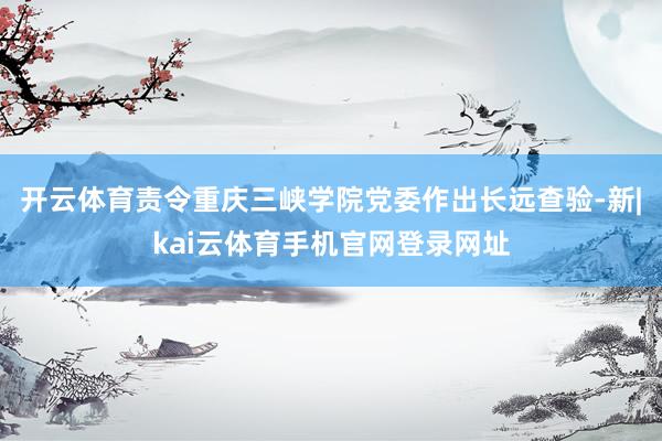 开云体育责令重庆三峡学院党委作出长远查验-新|kai云体育手机官网登录网址