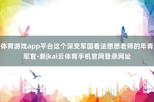 体育游戏app平台这个深受军国看法想想老师的年青军官-新|kai云体育手机官网登录网址