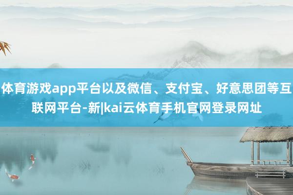 体育游戏app平台以及微信、支付宝、好意思团等互联网平台-新|kai云体育手机官网登录网址