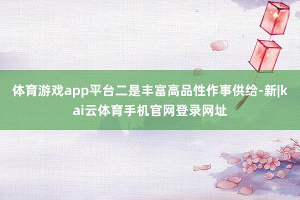 体育游戏app平台二是丰富高品性作事供给-新|kai云体育手机官网登录网址