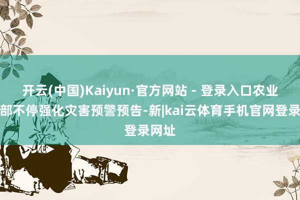 开云(中国)Kaiyun·官方网站 - 登录入口农业农村部不停强化灾害预警预告-新|kai云体育手机官网登录网址