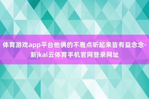 体育游戏app平台他俩的不雅点听起来皆有益念念-新|kai云体育手机官网登录网址