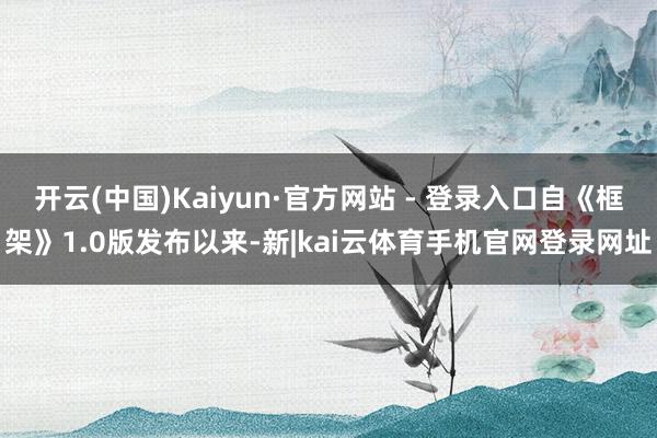 开云(中国)Kaiyun·官方网站 - 登录入口自《框架》1.0版发布以来-新|kai云体育手机官网登录网址
