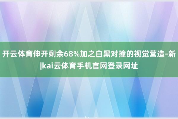 开云体育伸开剩余68%加之白黑对撞的视觉营造-新|kai云体育手机官网登录网址