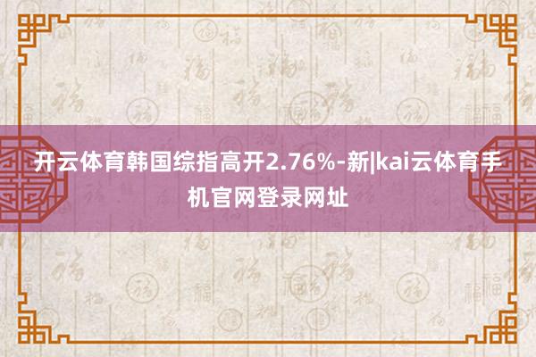 开云体育韩国综指高开2.76%-新|kai云体育手机官网登录网址
