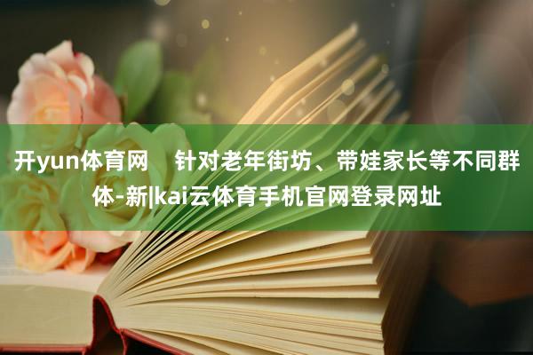 开yun体育网    针对老年街坊、带娃家长等不同群体-新|kai云体育手机官网登录网址