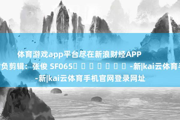 体育游戏app平台尽在新浪财经APP            						背负剪辑：张俊 SF065							-新|kai云体育手机官网登录网址