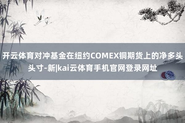 开云体育对冲基金在纽约COMEX铜期货上的净多头头寸-新|kai云体育手机官网登录网址