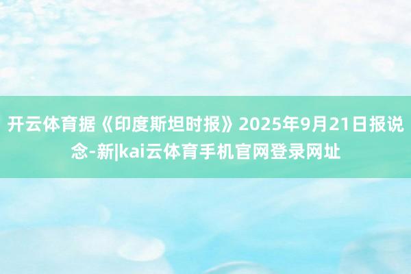 开云体育据《印度斯坦时报》2025年9月21日报说念-新|kai云体育手机官网登录网址