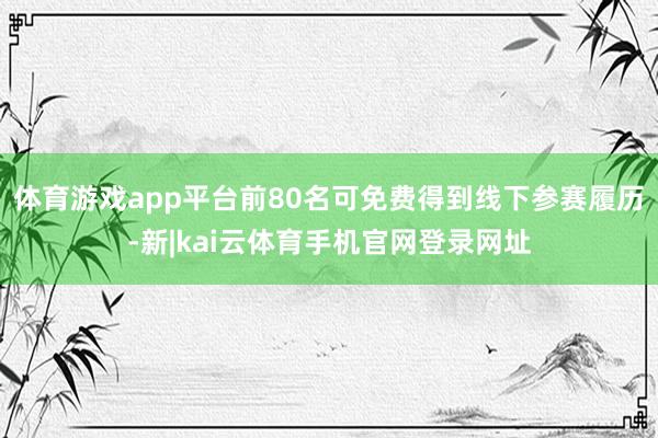 体育游戏app平台前80名可免费得到线下参赛履历-新|kai云体育手机官网登录网址