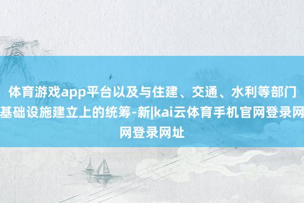 体育游戏app平台以及与住建、交通、水利等部门在基础设施建立上的统筹-新|kai云体育手机官网登录网址