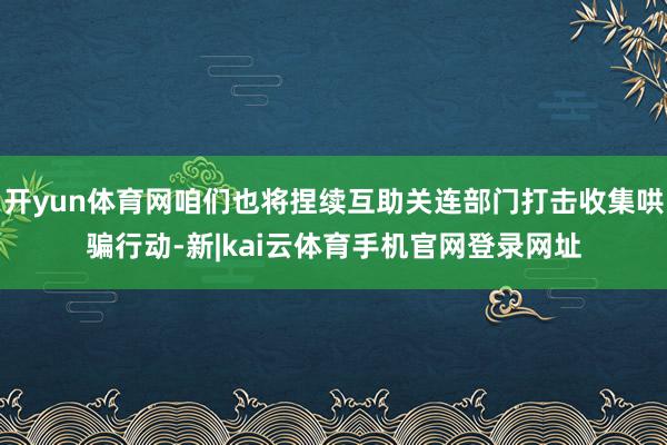 开yun体育网咱们也将捏续互助关连部门打击收集哄骗行动-新|kai云体育手机官网登录网址