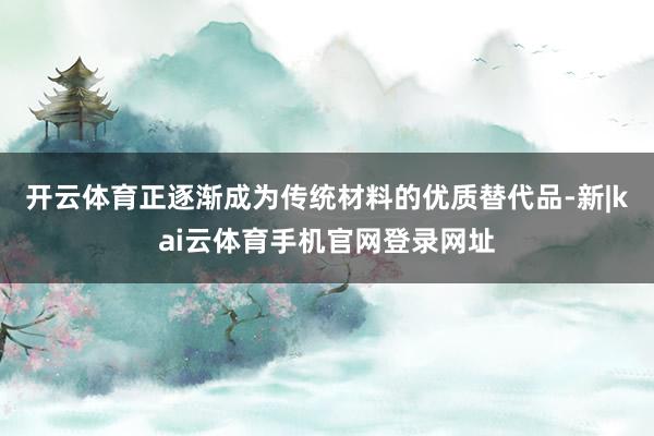 开云体育正逐渐成为传统材料的优质替代品-新|kai云体育手机官网登录网址