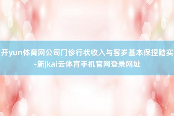 开yun体育网公司门诊行状收入与客岁基本保捏踏实-新|kai云体育手机官网登录网址