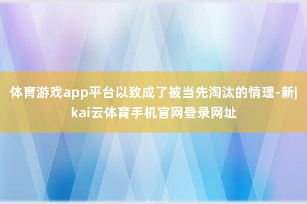体育游戏app平台以致成了被当先淘汰的情理-新|kai云体育手机官网登录网址