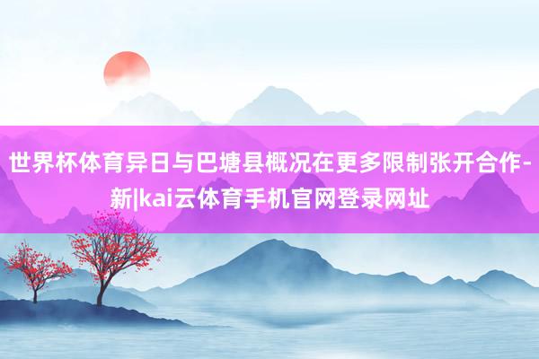 世界杯体育异日与巴塘县概况在更多限制张开合作-新|kai云体育手机官网登录网址