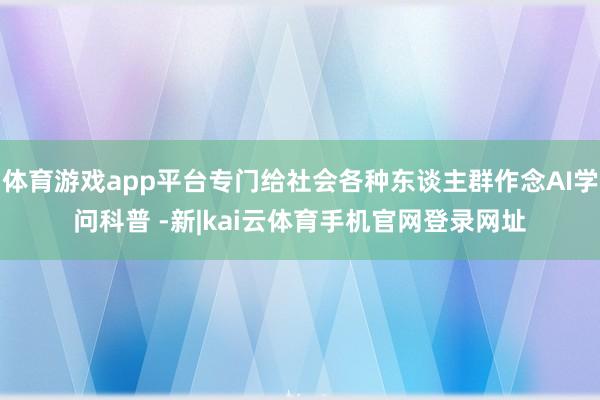 体育游戏app平台专门给社会各种东谈主群作念AI学问科普 -新|kai云体育手机官网登录网址