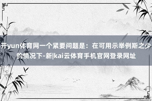 开yun体育网一个紧要问题是：在可用示举例斯之少的情况下-新|kai云体育手机官网登录网址