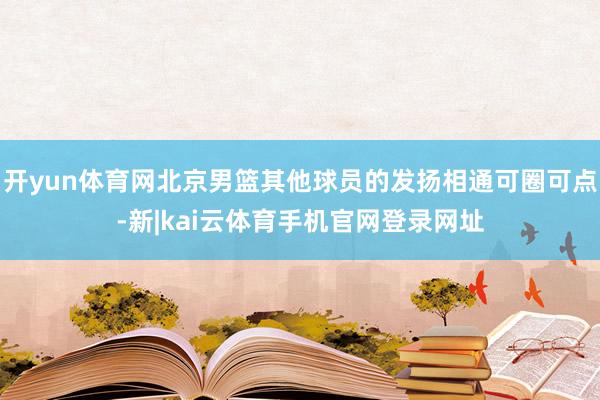 开yun体育网北京男篮其他球员的发扬相通可圈可点-新|kai云体育手机官网登录网址