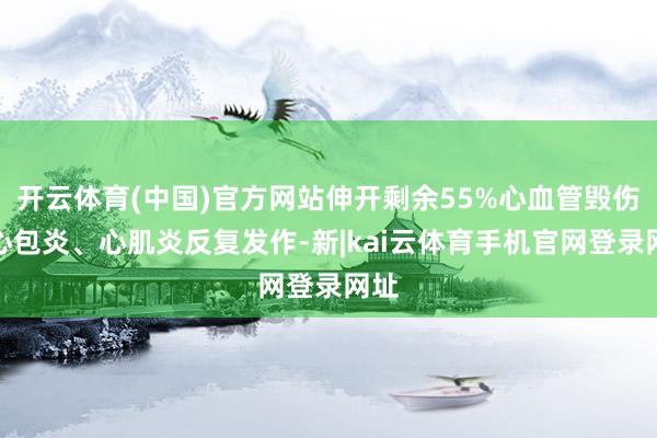 开云体育(中国)官方网站伸开剩余55%心血管毁伤：心包炎、心肌炎反复发作-新|kai云体育手机官网登录网址