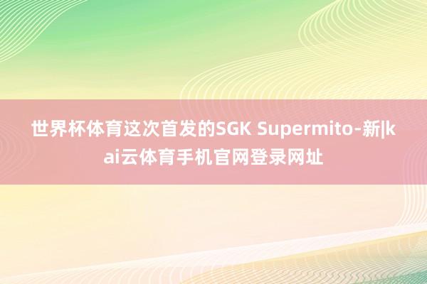 世界杯体育这次首发的SGK Supermito-新|kai云体育手机官网登录网址
