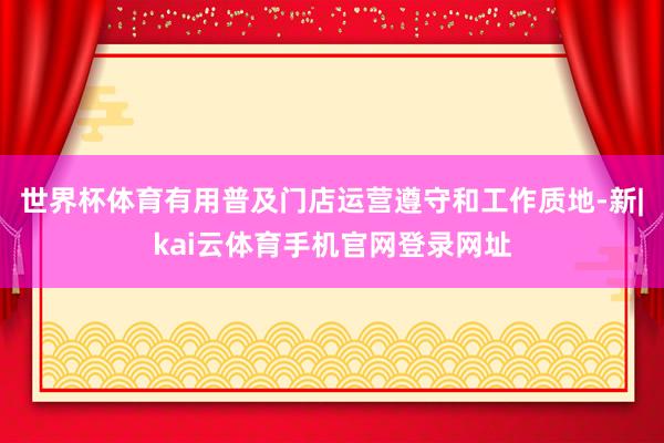 世界杯体育有用普及门店运营遵守和工作质地-新|kai云体育手机官网登录网址