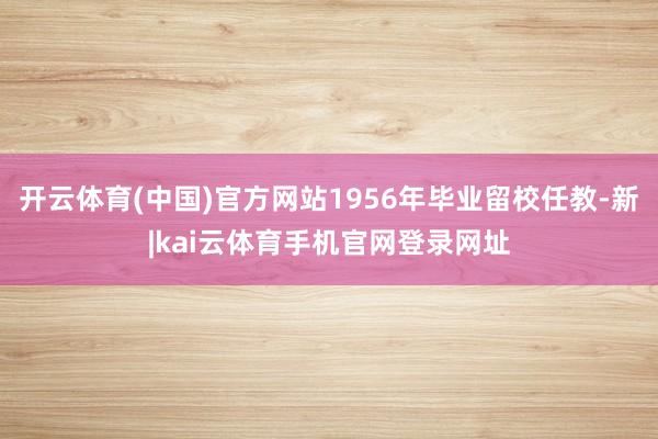 开云体育(中国)官方网站1956年毕业留校任教-新|kai云体育手机官网登录网址