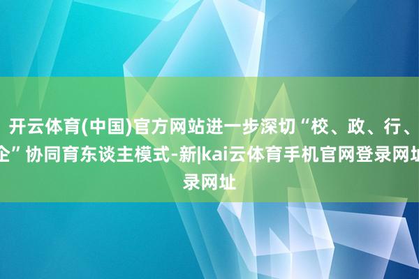 开云体育(中国)官方网站进一步深切“校、政、行、企”协同育东谈主模式-新|kai云体育手机官网登录网址
