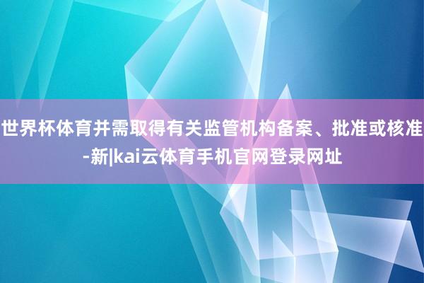 世界杯体育并需取得有关监管机构备案、批准或核准-新|kai云体育手机官网登录网址