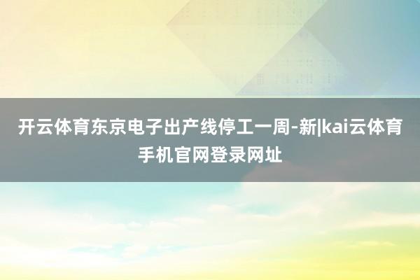 开云体育东京电子出产线停工一周-新|kai云体育手机官网登录网址